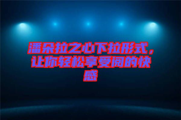 潘朵拉之心下拉形式，讓你輕松享受閱的快感
