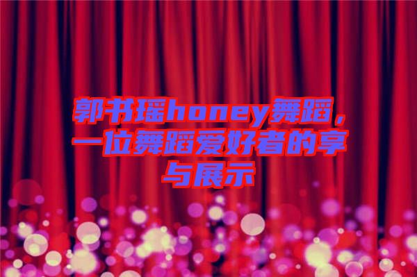 郭書(shū)瑤honey舞蹈，一位舞蹈愛(ài)好者的享與展示