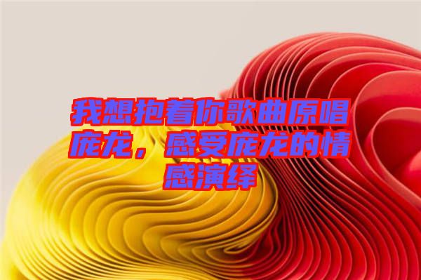 我想抱著你歌曲原唱龐龍，感受龐龍的情感演繹