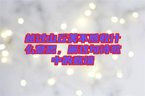 越過山丘美不勝收什么意思，解這句詩歌中的意境