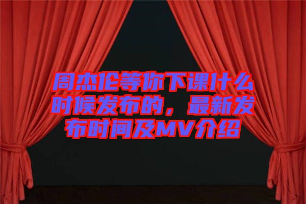 周杰倫等你下課什么時候發(fā)布的，最新發(fā)布時間及MV介紹