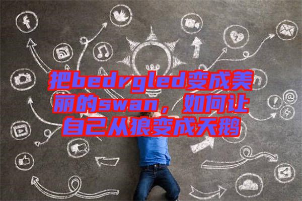 把bedrgled變成美麗的swan，如何讓自己從狼變成天鵝