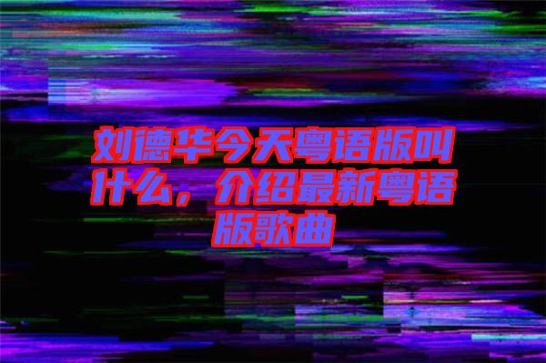 劉德華今天粵語版叫什么，介紹最新粵語版歌曲