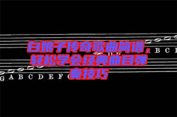 白娘子傳奇歌曲簡(jiǎn)譜，輕松學(xué)會(huì)經(jīng)典曲目彈奏技巧