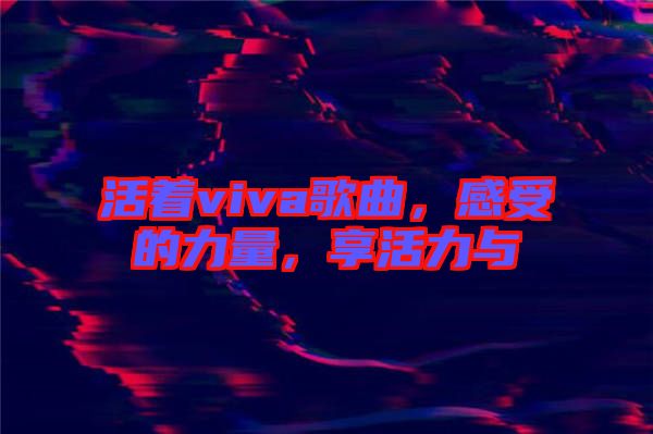 活著viva歌曲，感受的力量，享活力與