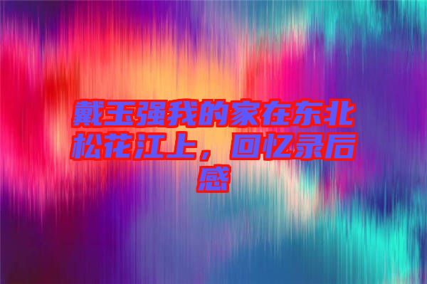 戴玉強我的家在東北松花江上，回憶錄后感