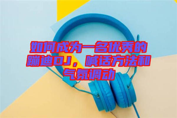 如何成為一名優(yōu)秀的蹦迪DJ，喊話方法和氣氛調(diào)動(dòng)