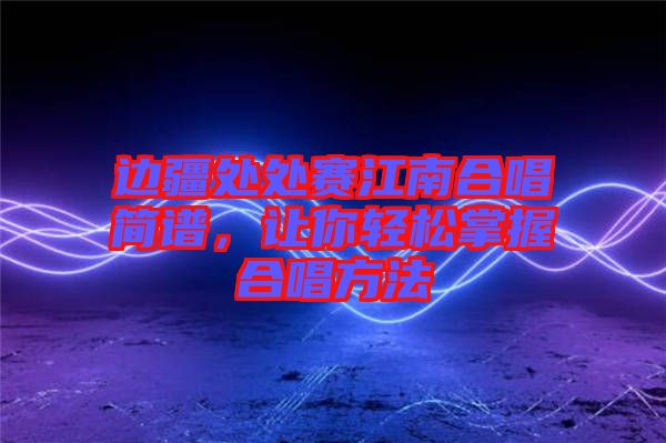 邊疆處處賽江南合唱簡(jiǎn)譜，讓你輕松掌握合唱方法
