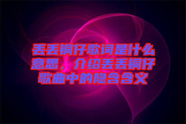 丟丟銅仔歌詞是什么意思，介紹丟丟銅仔歌曲中的隱含含義