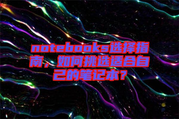 notebooks選擇指南，如何挑選適合自己的筆記本？