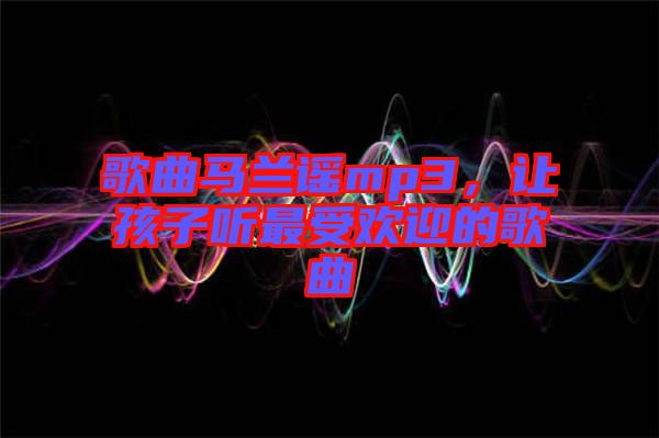 歌曲馬蘭謠mp3，讓孩子聽最受歡迎的歌曲