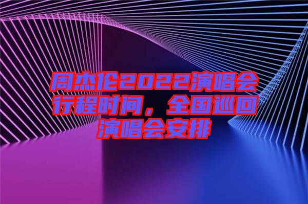 周杰倫2022演唱會行程時間，全國巡回演唱會安排