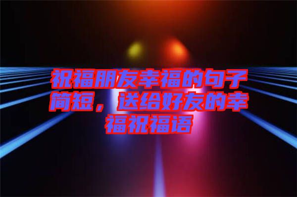 祝福朋友幸福的句子簡短，送給好友的幸福祝福語