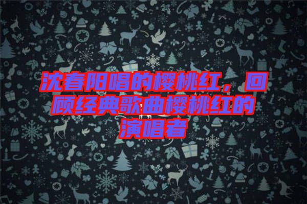 沈春陽唱的櫻桃紅，回顧經(jīng)典歌曲櫻桃紅的演唱者