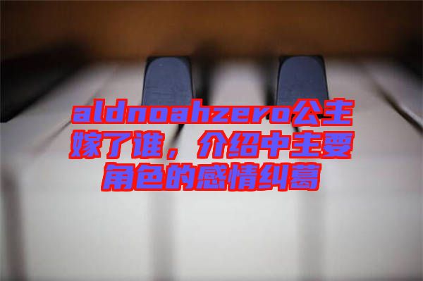 aldnoahzero公主嫁了誰，介紹中主要角色的感情糾葛