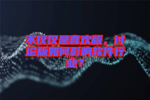不僅僅是喜歡版，討論版如何影響軟件行業(yè)？