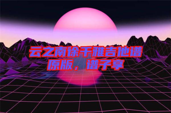 云之南徐千雅吉他譜原版，譜子享
