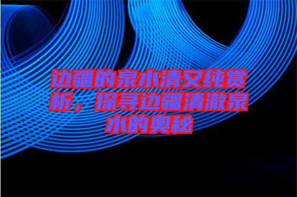 邊疆的泉水清又純賞析，探尋邊疆清澈泉水的奧秘
