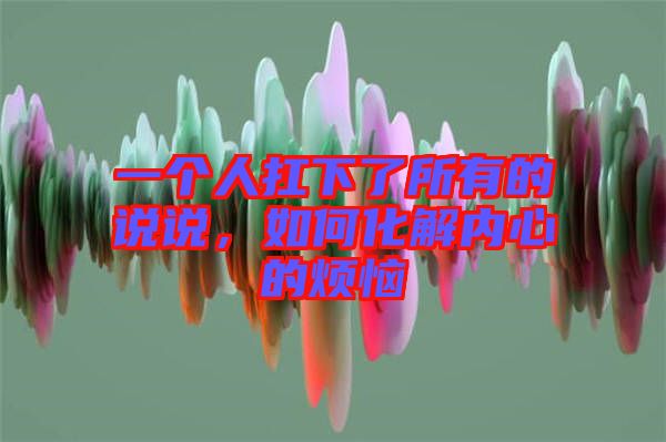 一個(gè)人扛下了所有的說(shuō)說(shuō)，如何化解內(nèi)心的煩惱