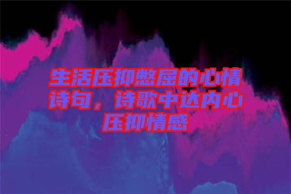 生活壓抑憋屈的心情詩句，詩歌中達(dá)內(nèi)心壓抑情感