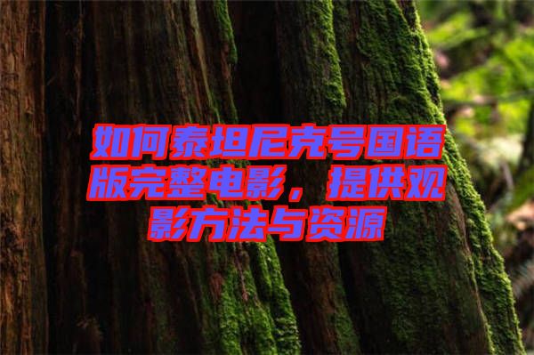 如何泰坦尼克號國語版完整電影，提供觀影方法與資源