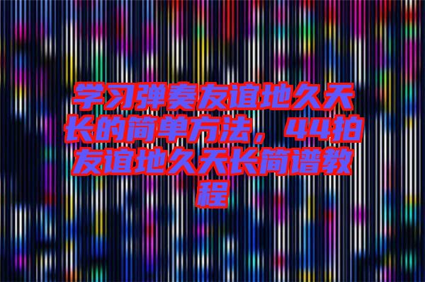 學(xué)習(xí)彈奏友誼地久天長的簡單方法，44拍友誼地久天長簡譜教程