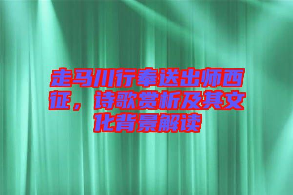 走馬川行奉送出師西征，詩歌賞析及其文化背景解讀