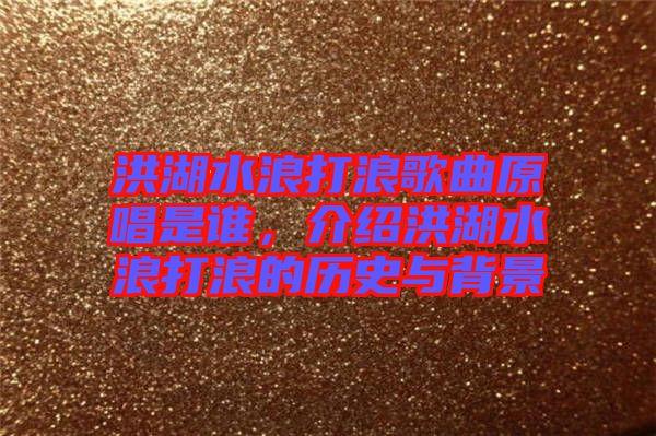 洪湖水浪打浪歌曲原唱是誰，介紹洪湖水浪打浪的歷史與背景