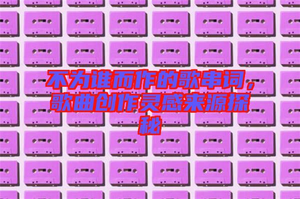 不為誰(shuí)而作的歌串詞，歌曲創(chuàng)作靈感來(lái)源探秘