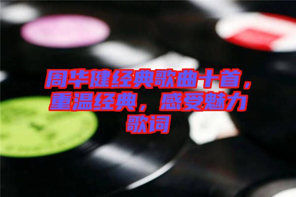 周華健經典歌曲十首，重溫經典，感受魅力歌詞