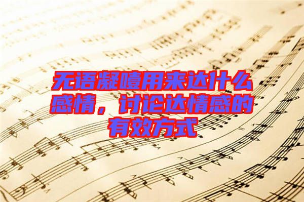 無語凝噎用來達(dá)什么感情，討論達(dá)情感的有效方式