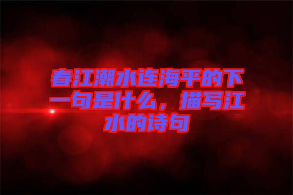 春江潮水連海平的下一句是什么，描寫江水的詩(shī)句