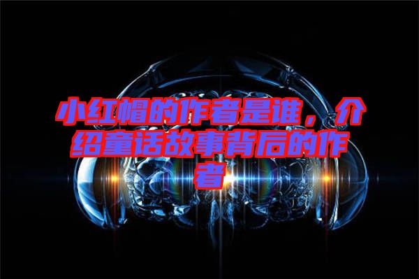 小紅帽的作者是誰(shuí)，介紹童話故事背后的作者