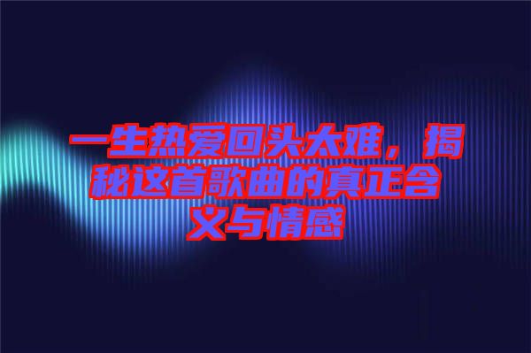 一生熱愛回頭太難，揭秘這首歌曲的真正含義與情感