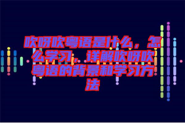 吹呀吹粵語是什么，怎么學(xué)習(xí)，詳解吹呀吹粵語的背景和學(xué)習(xí)方法