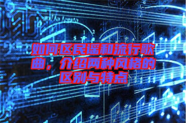 如何區(qū)民謠和流行歌曲，介紹兩種風(fēng)格的區(qū)別與特點(diǎn)