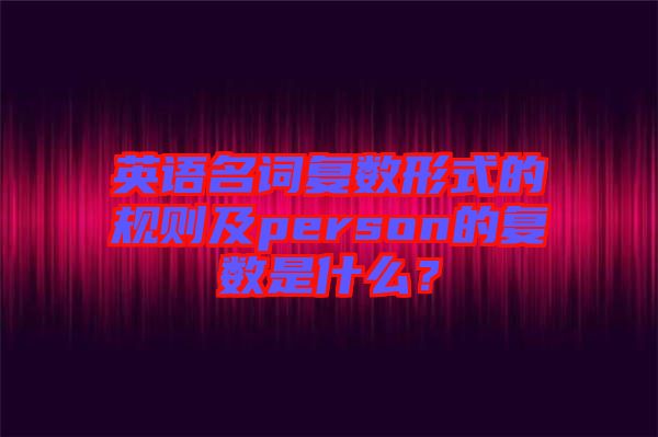 英語名詞復數(shù)形式的規(guī)則及person的復數(shù)是什么？