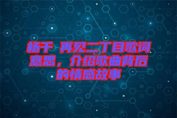 楊千嬅再見(jiàn)二丁目歌詞意思，介紹歌曲背后的情感故事