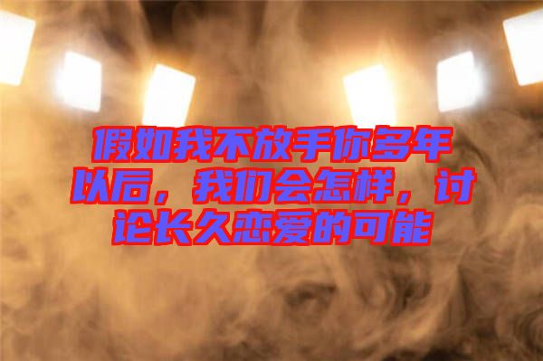 假如我不放手你多年以后，我們會(huì)怎樣，討論長久戀愛的可能
