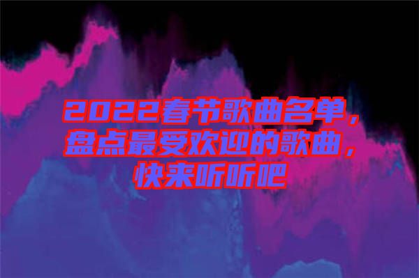 2022春節(jié)歌曲名單，盤點(diǎn)最受歡迎的歌曲，快來(lái)聽(tīng)聽(tīng)吧