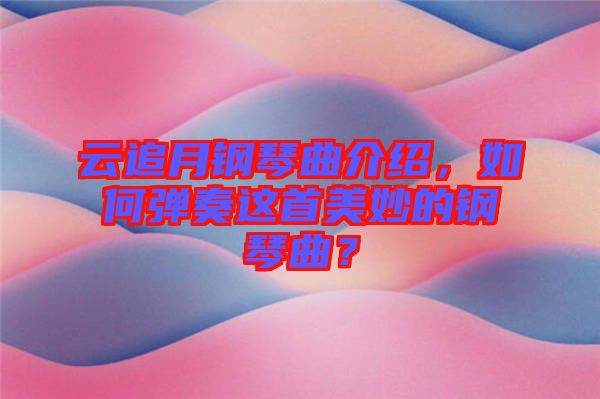云追月鋼琴曲介紹，如何彈奏這首美妙的鋼琴曲？