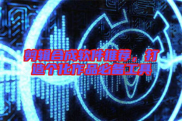 剪輯合成軟件推薦，打造個化作品必備工具