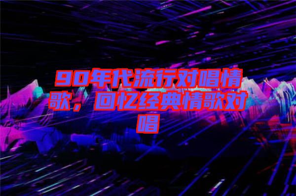 90年代流行對(duì)唱情歌，回憶經(jīng)典情歌對(duì)唱