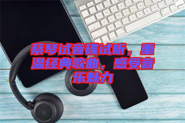 蔡琴試音碟試聽，重溫經典歌曲，感受音樂魅力