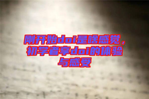 剛開始doi是啥感覺，初學(xué)者享doi的體驗(yàn)與感受