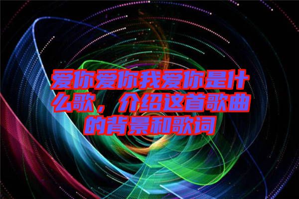 愛(ài)你愛(ài)你我愛(ài)你是什么歌，介紹這首歌曲的背景和歌詞