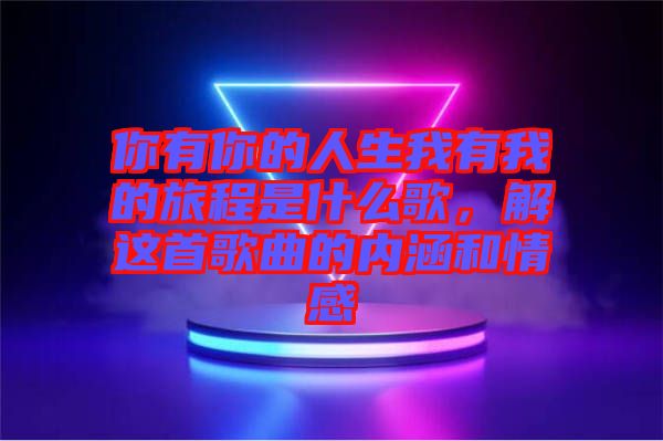 你有你的人生我有我的旅程是什么歌，解這首歌曲的內(nèi)涵和情感