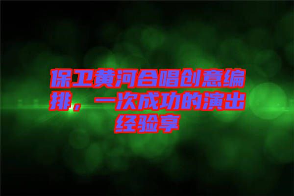 保衛(wèi)黃河合唱創(chuàng)意編排，一次成功的演出經(jīng)驗享