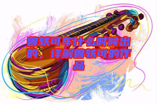 曾軼可車什么時(shí)候出的，詳解曾軼可的作品