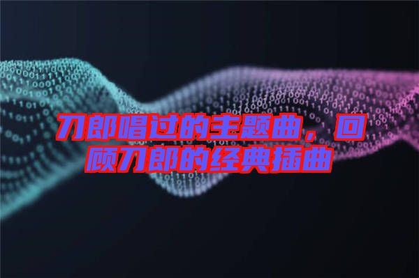 刀郎唱過的主題曲，回顧刀郎的經典插曲